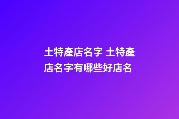 土特產店名字 土特產店名字有哪些好店名-第1張-店鋪起名-玄機派